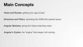 Main Concepts
Views and Routes: getting your app to load!
!
Directives and Filters: sprinkling the DOM with special sauce!
!
Angular Modules: giving the Views what they need!
!
Angular’s Cycles: the “engine” that keeps it all running!
!
!
 