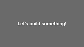 Let’s build something!

!
 