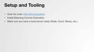 Setup and Tooling
•  Grab the code: http://bit.ly/angularsx!
•  Install Batarang Chrome Extenstion!
•  Make sure you have a local server ready (Node, Grunt, Mamp, etc.)!
 