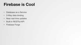 Firebase is Cool
•  Database as a Service!
•  3-Way data binding!
•  Near real time updates!
•  Built-in RESTful API!
•  Firebase Forge!
 