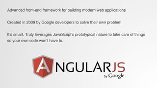 Advanced front-end framework for building modern web applications!
!
Created in 2009 by Google developers to solve their own problem!
!
It’s smart. Truly leverages JavaScript’s prototypical nature to take care of things
so your own code won’t have to.!
 