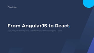 From AngularJS to React.
A journey of moving the TransferWise activities page to React.
 