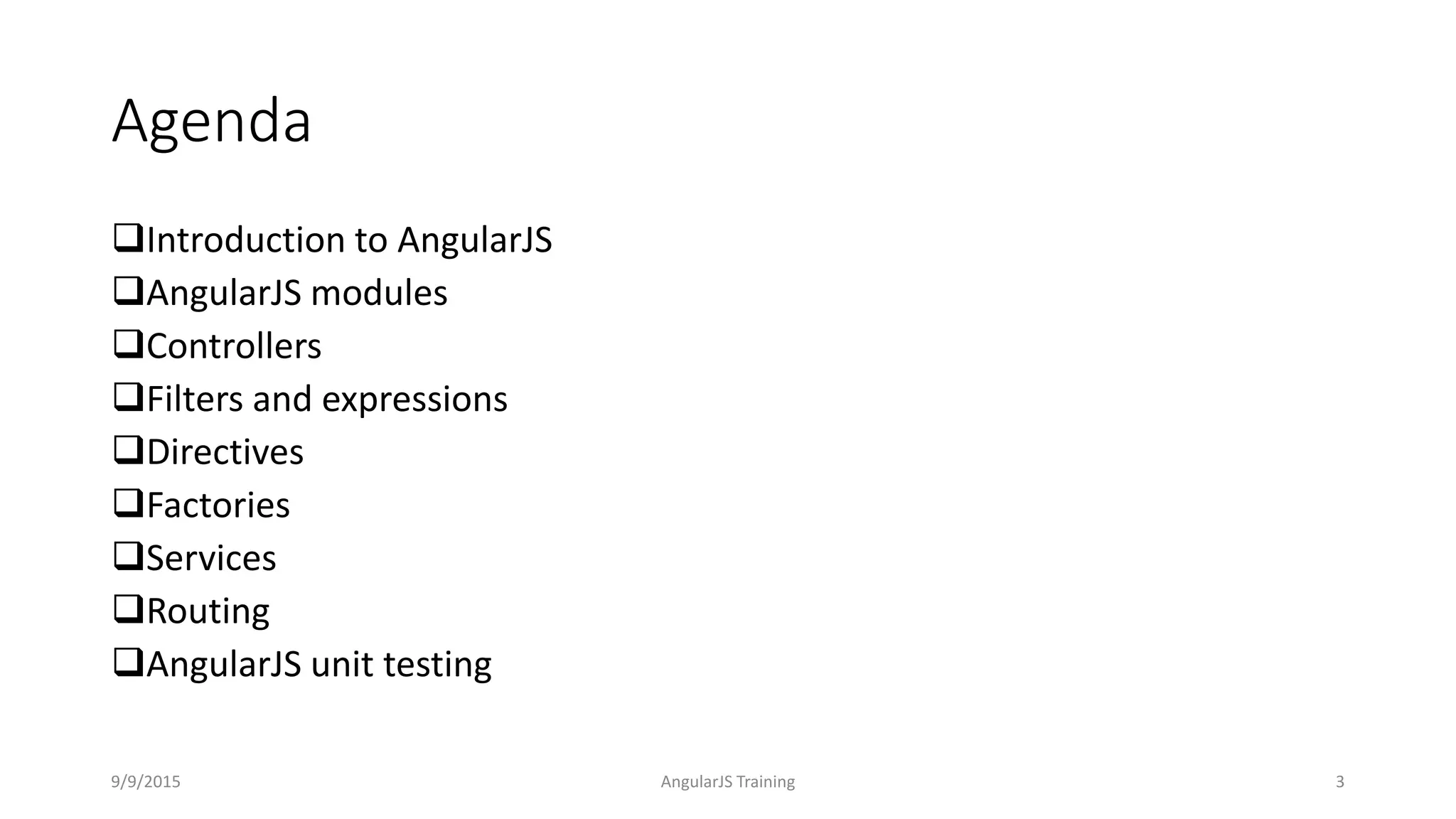Agenda
Introduction to AngularJS
AngularJS modules
Controllers
Filters and expressions
Directives
Factories
Services
Routing
AngularJS unit testing
9/9/2015 AngularJS Training 3
 