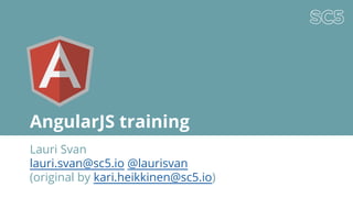 AngularJS training
Lauri Svan
lauri.svan@sc5.io @laurisvan
(original by kari.heikkinen@sc5.io)
 