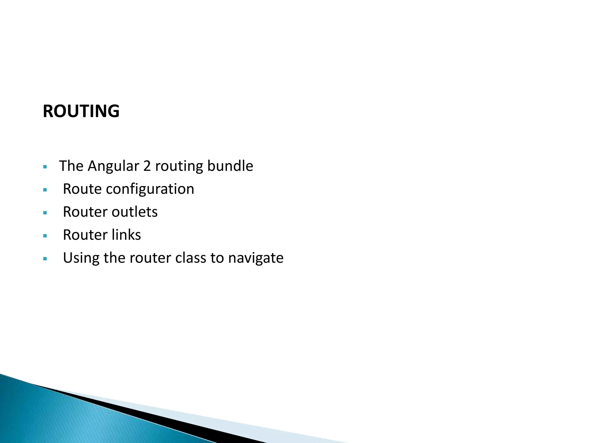 ROUTING
 The Angular 2 routing bundle
 Route configuration
 Router outlets
 Router links
 Using the router class to navigate
 