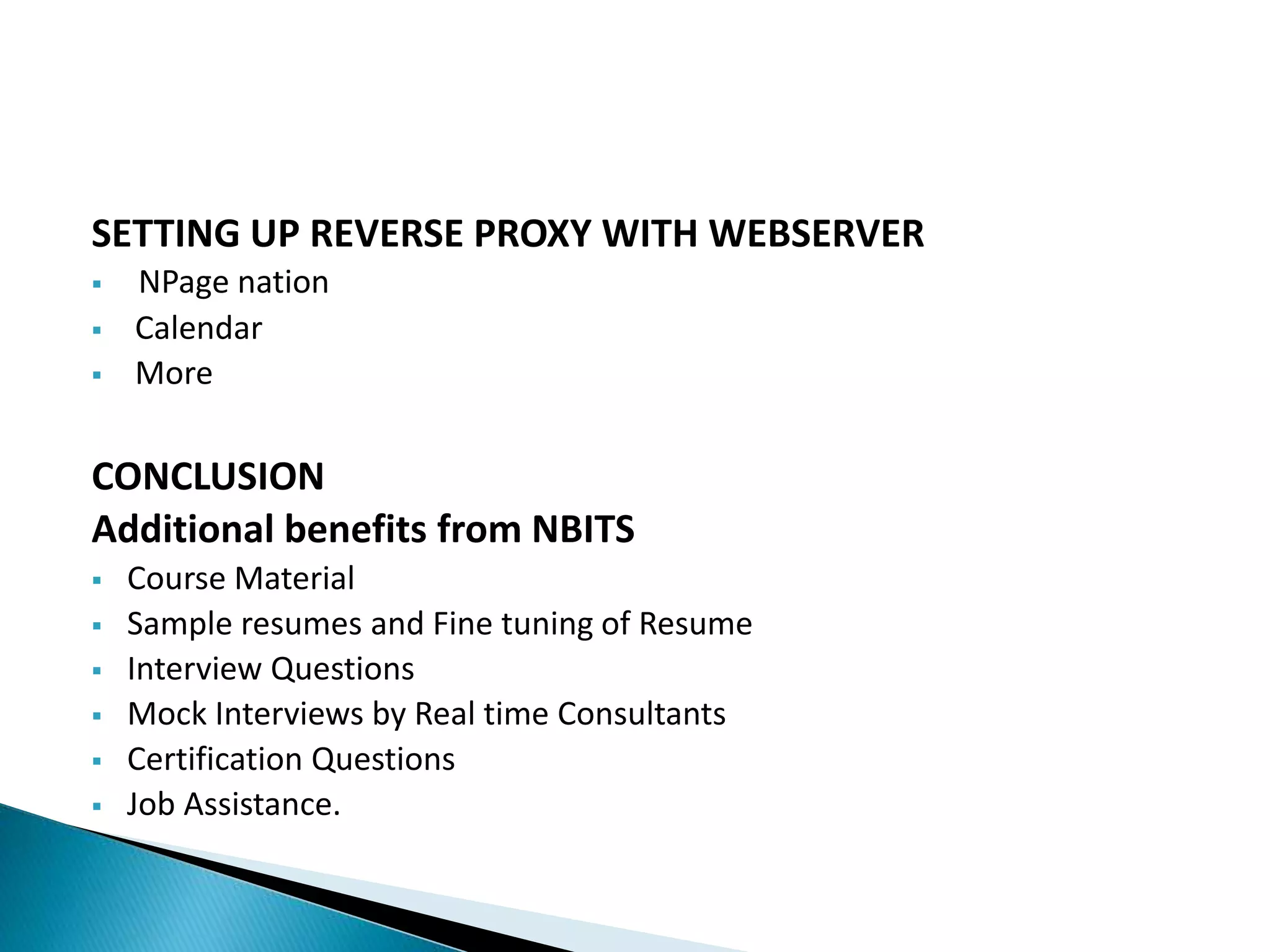 SETTING UP REVERSE PROXY WITH WEBSERVER
 NPage nation
 Calendar
 More
CONCLUSION
Additional benefits from NBITS
 Course Material
 Sample resumes and Fine tuning of Resume
 Interview Questions
 Mock Interviews by Real time Consultants
 Certification Questions
 Job Assistance.
 