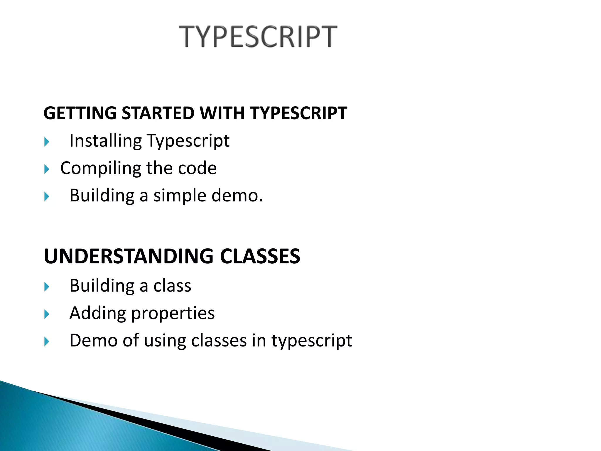 GETTING STARTED WITH TYPESCRIPT
 Installing Typescript
 Compiling the code
 Building a simple demo.
UNDERSTANDING CLASSES
 Building a class
 Adding properties
 Demo of using classes in typescript
 