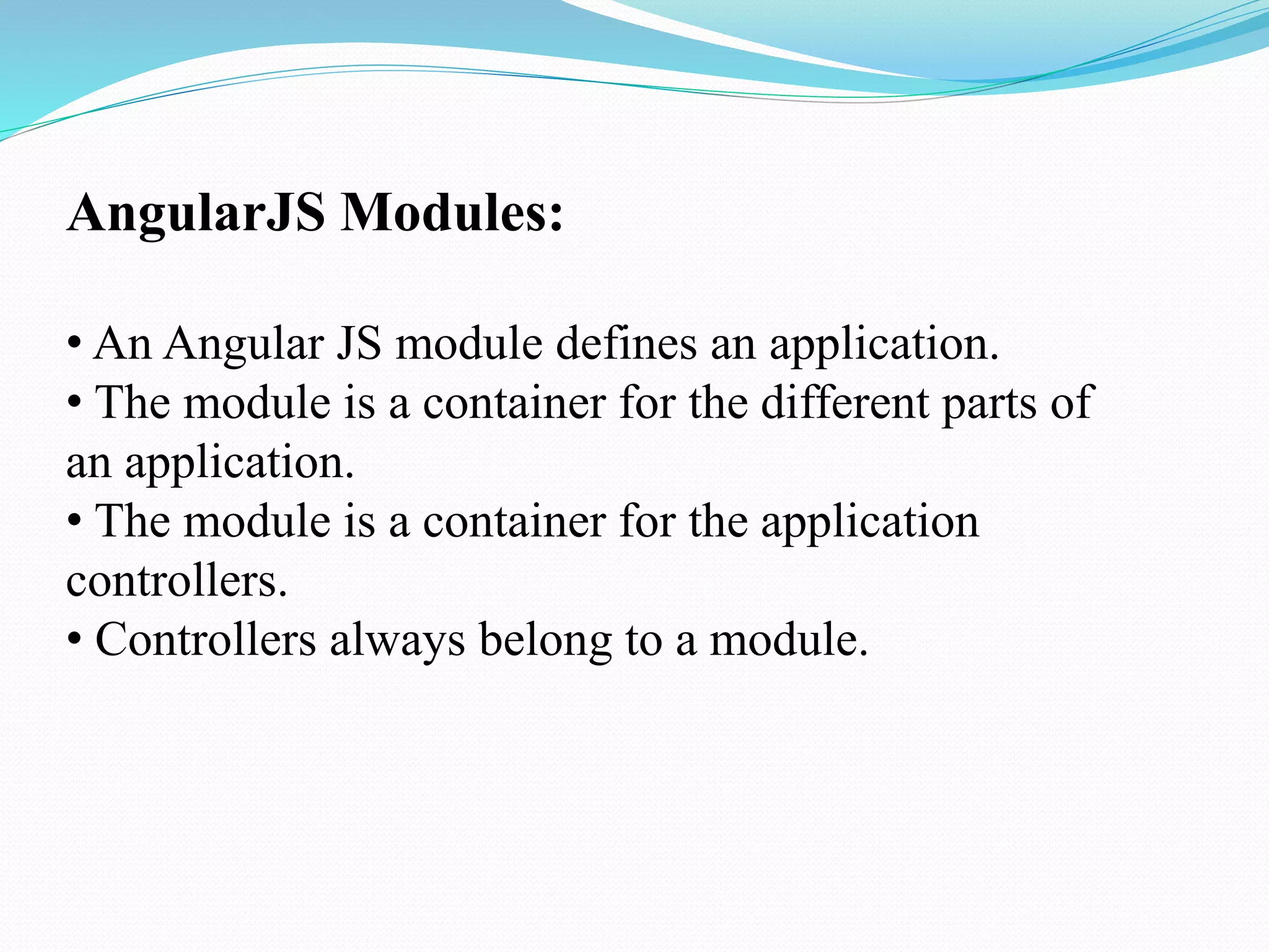 AngularJS Modules:
• An Angular JS module defines an application.
• The module is a container for the different parts of
an application.
• The module is a container for the application
controllers.
• Controllers always belong to a module.
 