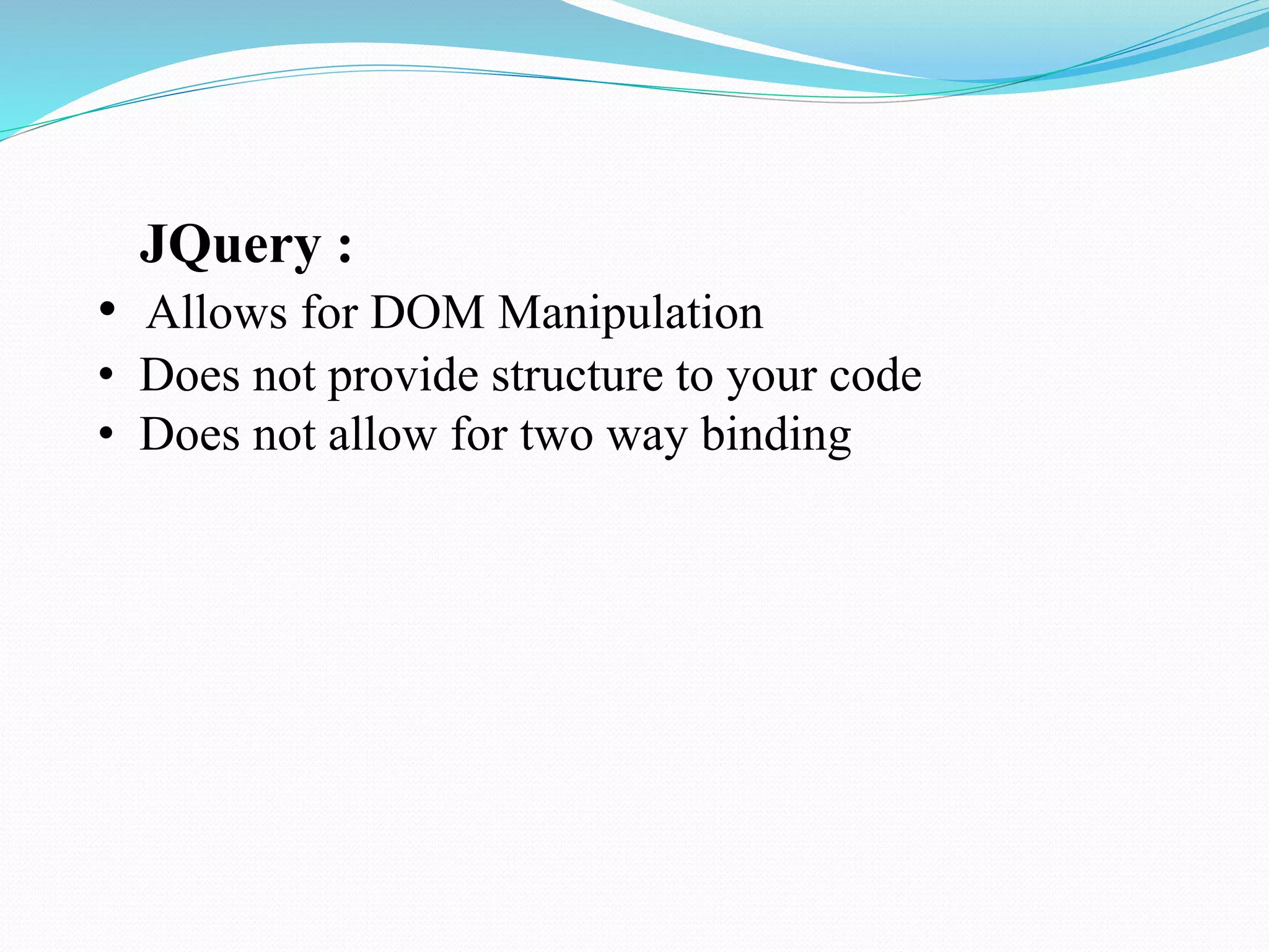 JQuery :
• Allows for DOM Manipulation
• Does not provide structure to your code
• Does not allow for two way binding
 