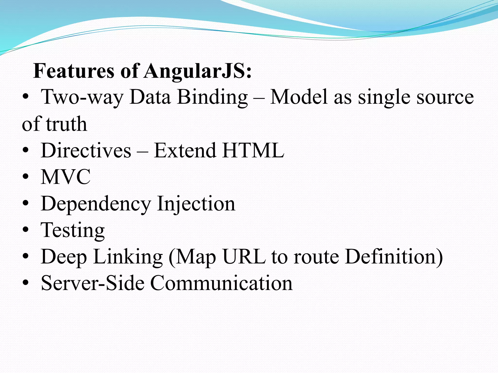 Features of AngularJS:
• Two-way Data Binding – Model as single source
of truth
• Directives – Extend HTML
• MVC
• Dependency Injection
• Testing
• Deep Linking (Map URL to route Definition)
• Server-Side Communication
 