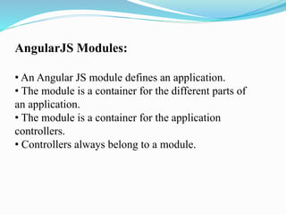 AngularJS Modules:
• An Angular JS module defines an application.
• The module is a container for the different parts of
an application.
• The module is a container for the application
controllers.
• Controllers always belong to a module.
 