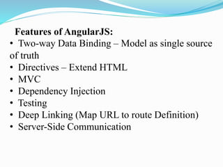 Features of AngularJS:
• Two-way Data Binding – Model as single source
of truth
• Directives – Extend HTML
• MVC
• Dependency Injection
• Testing
• Deep Linking (Map URL to route Definition)
• Server-Side Communication
 