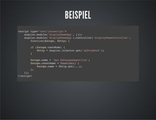 BEISPIEL
<scripttype="text/javascript">
angular.module('displayNameApp',[]);
angular.module('displayNameApp').controller('displayNameController',
function($scope,$http){
if($scope.testMode){
$http=angular.injector.get('myHttpMock');
}
$scope.name='ApuNahasapemapetilon';
$scope.resetName=function(){
$scope.name=$http.get(...);
};
});
</script>
 