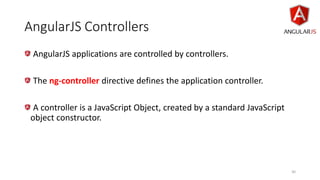 AngularJS Controllers
AngularJS applications are controlled by controllers.
The ng-controller directive defines the application controller.
A controller is a JavaScript Object, created by a standard JavaScript
object constructor.
30
 