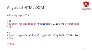 AngularJS HTML DOM
40
<div ng-app="">
<p>
<button ng-disabled="mySwitch">Click Me!</button>
</p>
<p>
<input type="checkbox" ng-model="mySwitch">Button
</p>
</div>
 