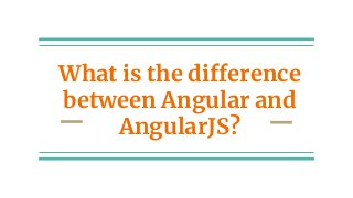 What is the difference
between Angular and
AngularJS?
 