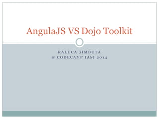 AngulaJS VS Dojo Toolkit 
RALUCA GIMBUTA 
@ CODECAMP IASI 2014 
 
