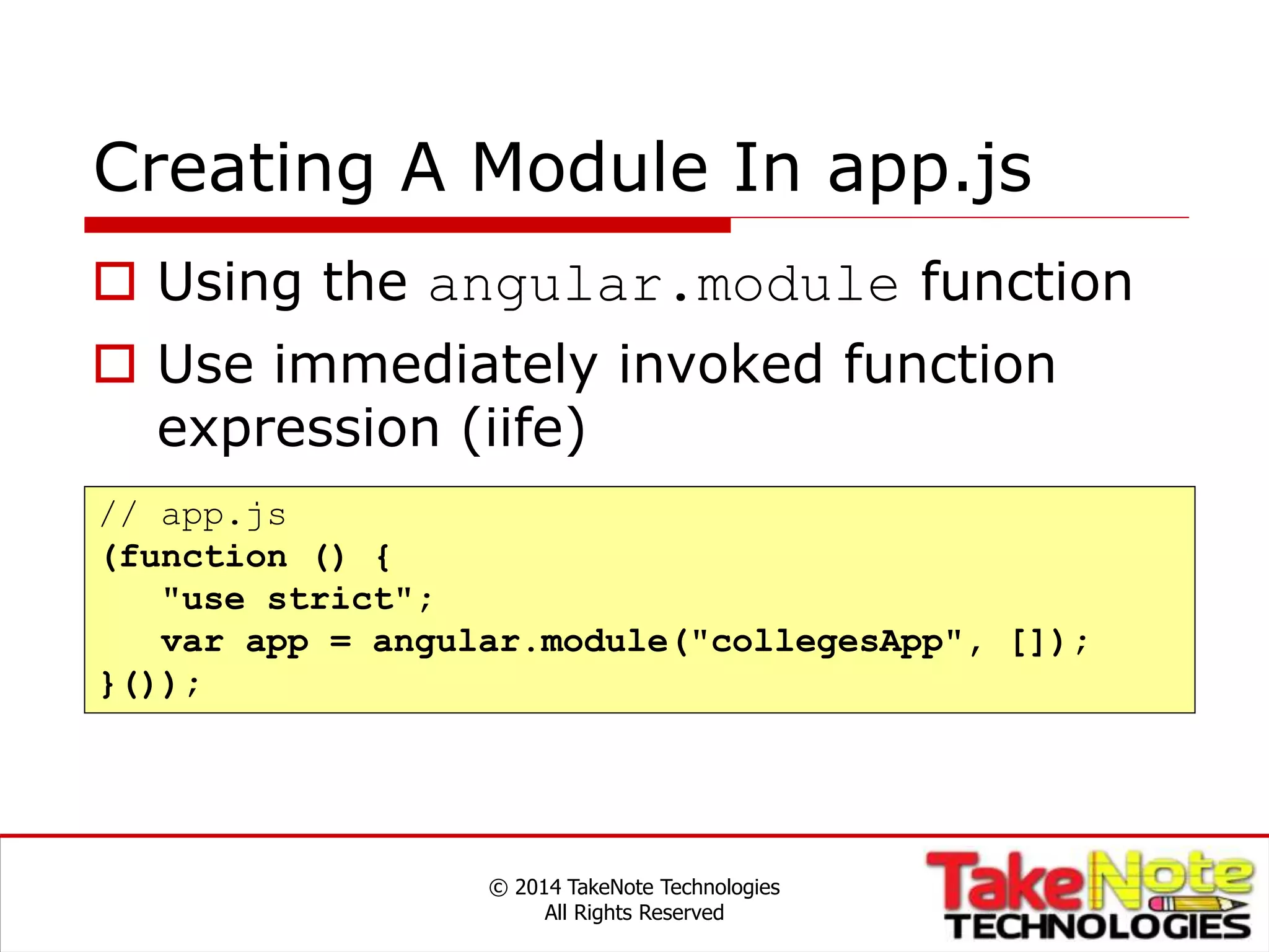 Creating A Module In app.js
© 2014 TakeNote Technologies
All Rights Reserved
// app.js
(function () {
"use strict";
var app = angular.module("collegesApp", []);
}());
 Using the angular.module function
 Use immediately invoked function
expression (iife)
 