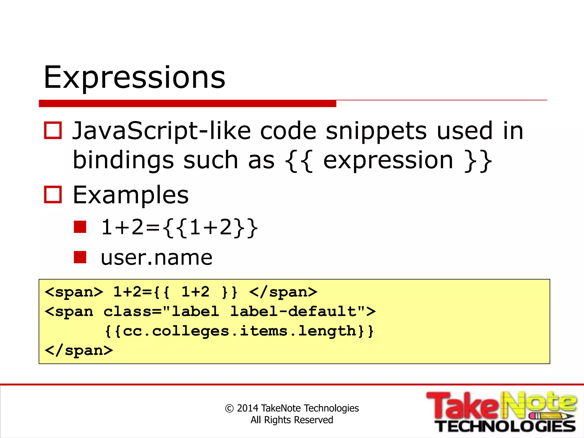 Expressions
 JavaScript-like code snippets used in
bindings such as {{ expression }}
 Examples
 1+2={{1+2}}
 user.name
© 2014 TakeNote Technologies
All Rights Reserved
<span> 1+2={{ 1+2 }} </span>
<span class="label label-default">
{{cc.colleges.items.length}}
</span>
 
