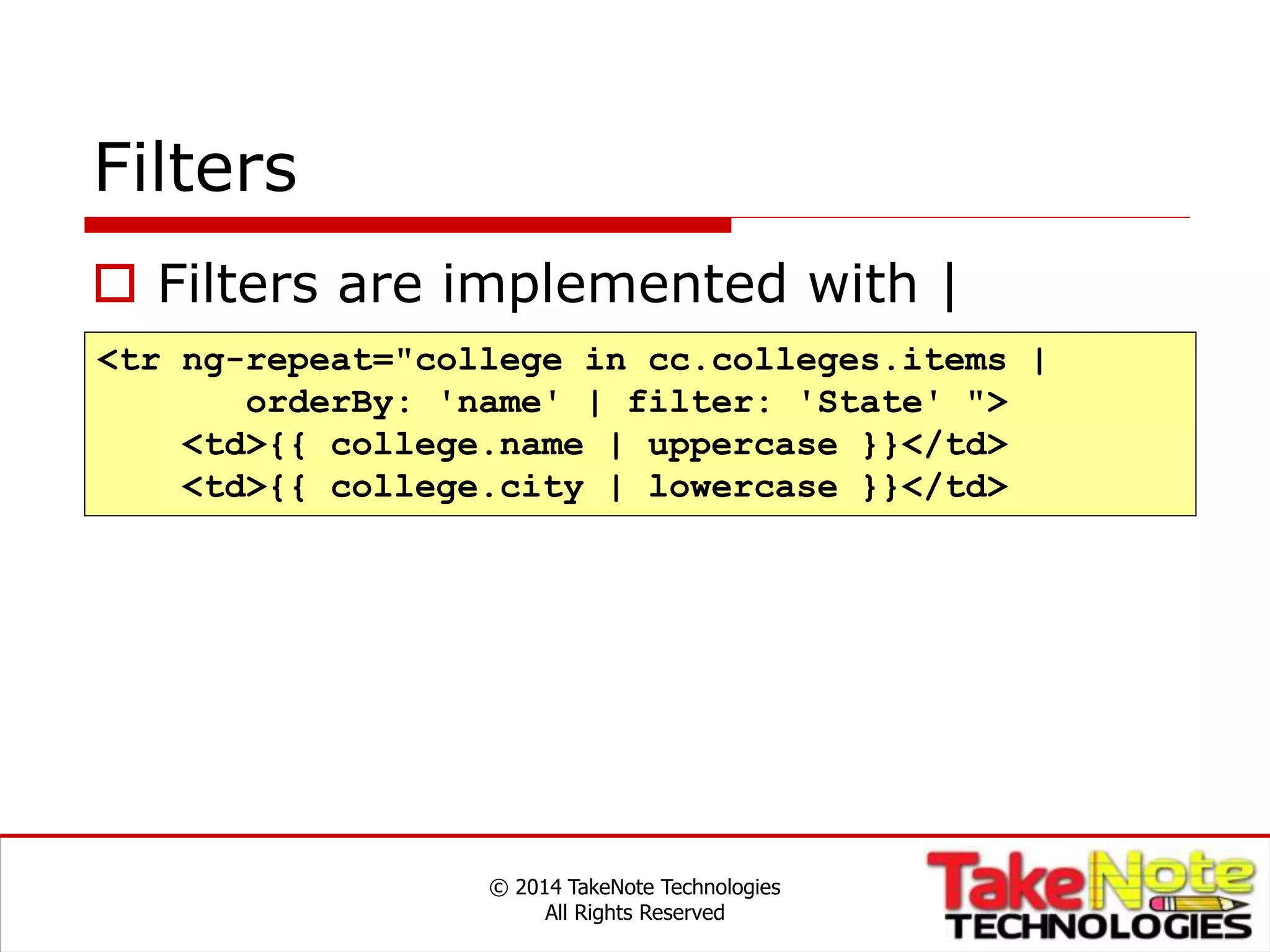 Filters
 Filters are implemented with |
© 2014 TakeNote Technologies
All Rights Reserved
<tr ng-repeat="college in cc.colleges.items |
orderBy: 'name' | filter: 'State' ">
<td>{{ college.name | uppercase }}</td>
<td>{{ college.city | lowercase }}</td>
 