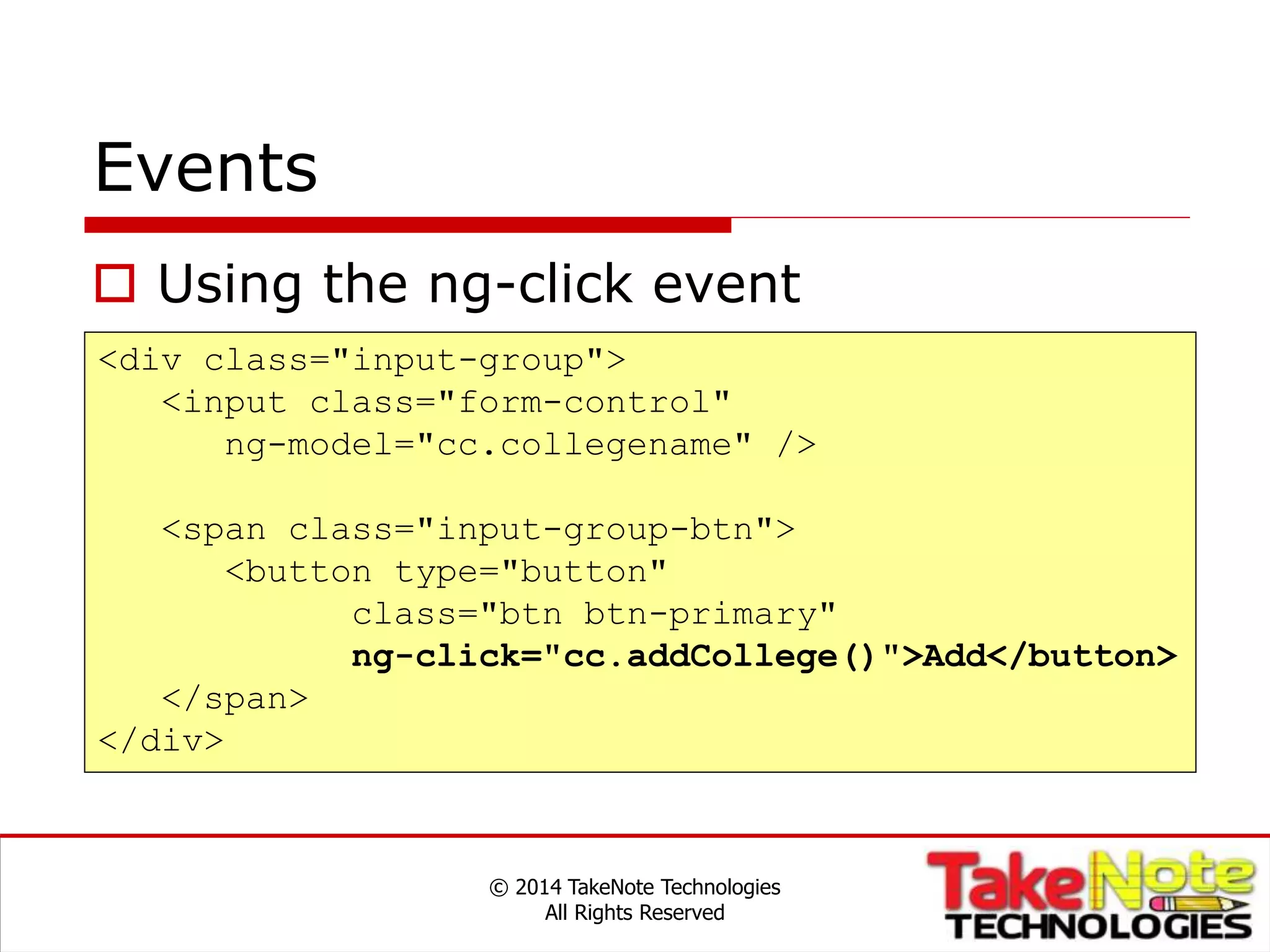 Events
 Using the ng-click event
© 2014 TakeNote Technologies
All Rights Reserved
<div class="input-group">
<input class="form-control"
ng-model="cc.collegename" />
<span class="input-group-btn">
<button type="button"
class="btn btn-primary"
ng-click="cc.addCollege()">Add</button>
</span>
</div>
 