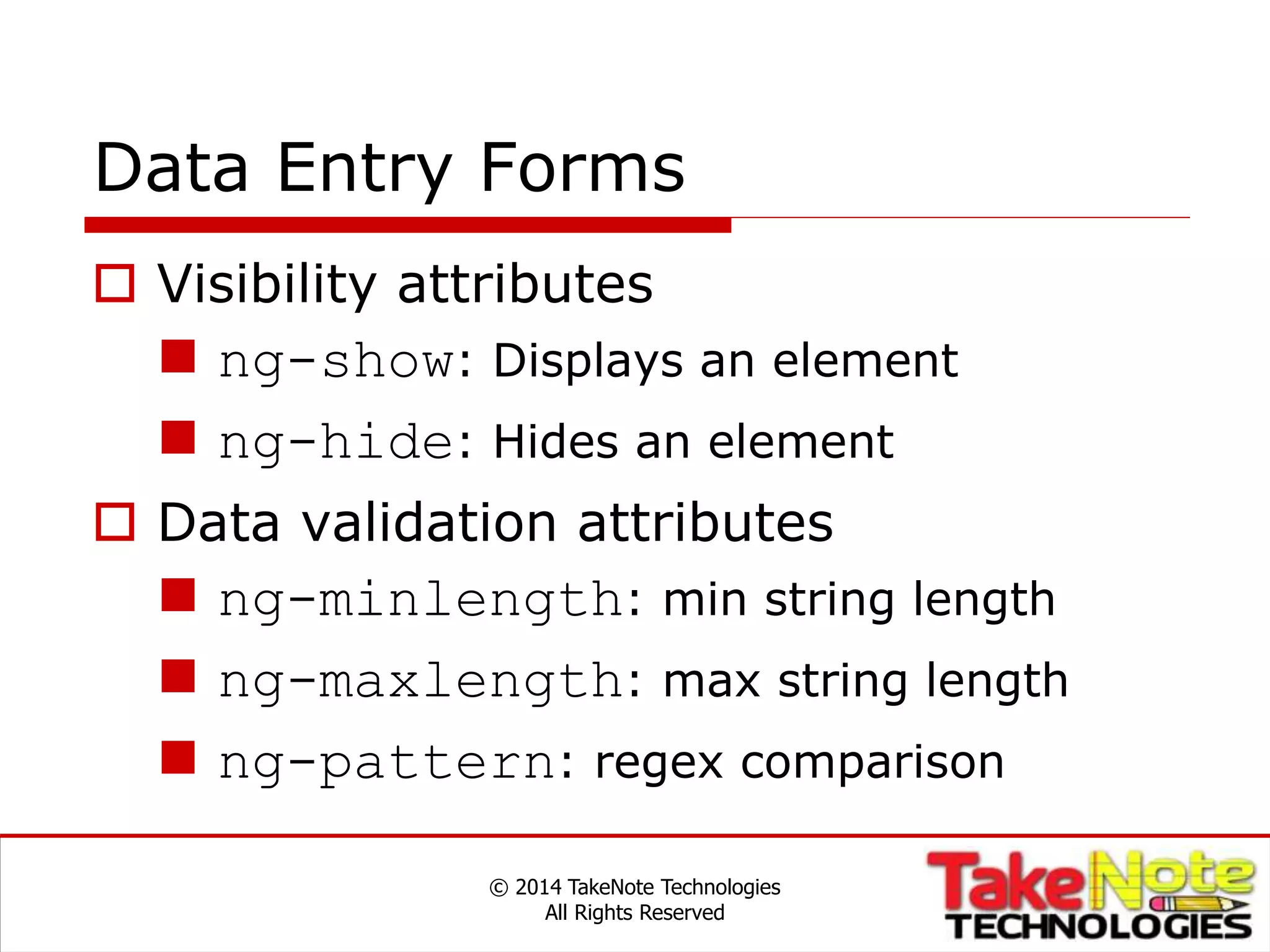 Data Entry Forms
 Visibility attributes
 ng-show: Displays an element
 ng-hide: Hides an element
 Data validation attributes
 ng-minlength: min string length
 ng-maxlength: max string length
 ng-pattern: regex comparison
© 2014 TakeNote Technologies
All Rights Reserved
 