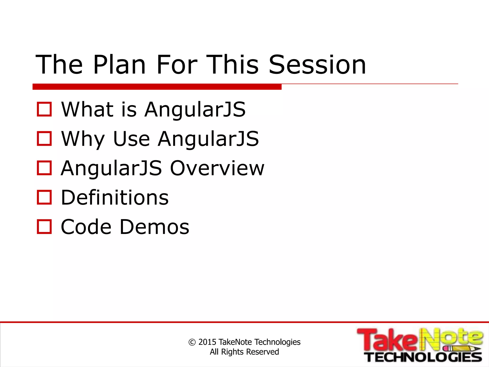 The Plan For This Session
 What is AngularJS
 Why Use AngularJS
 AngularJS Overview
 Definitions
 Code Demos
© 2015 TakeNote Technologies
All Rights Reserved
 