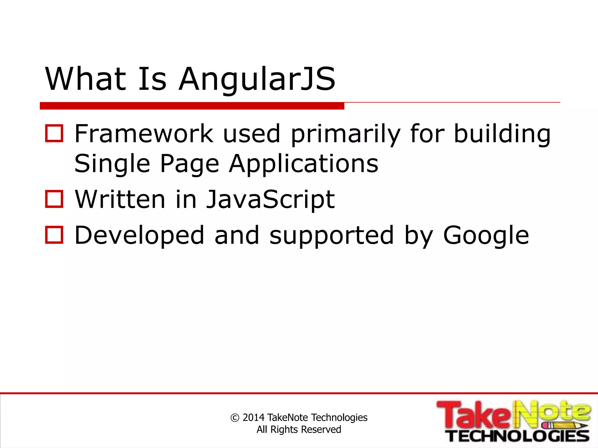 What Is AngularJS
 Framework used primarily for building
Single Page Applications
 Written in JavaScript
 Developed and supported by Google
© 2014 TakeNote Technologies
All Rights Reserved
 