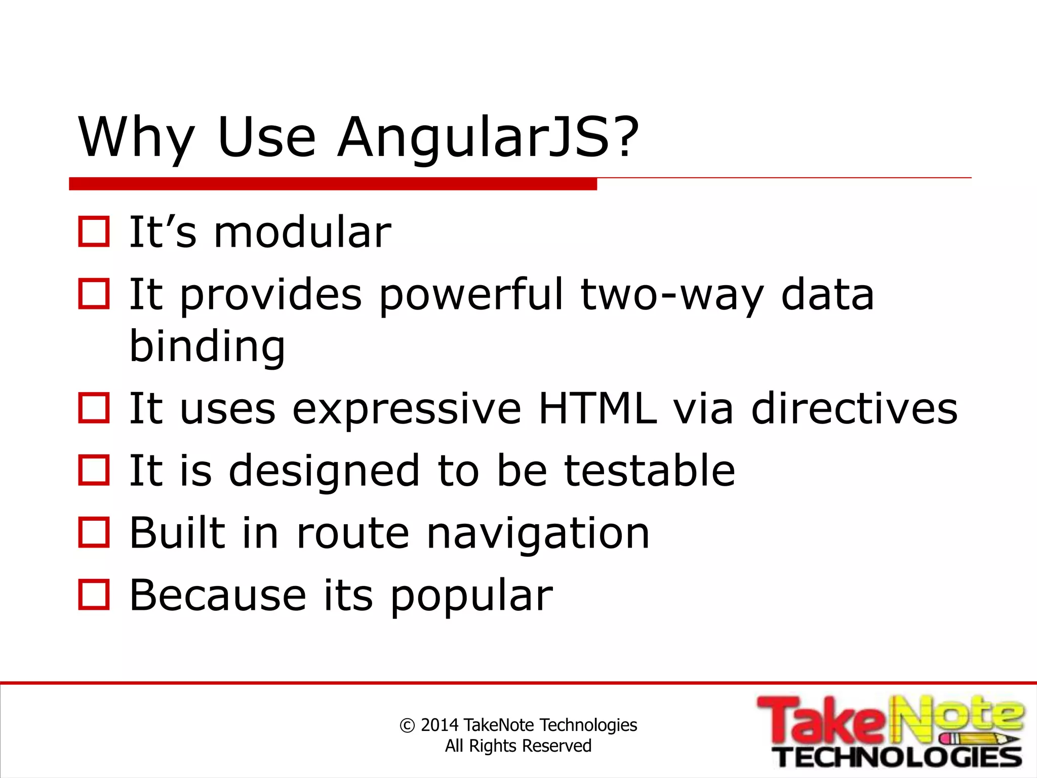 Why Use AngularJS?
 It’s modular
 It provides powerful two-way data
binding
 It uses expressive HTML via directives
 It is designed to be testable
 Built in route navigation
 Because its popular
© 2014 TakeNote Technologies
All Rights Reserved
 