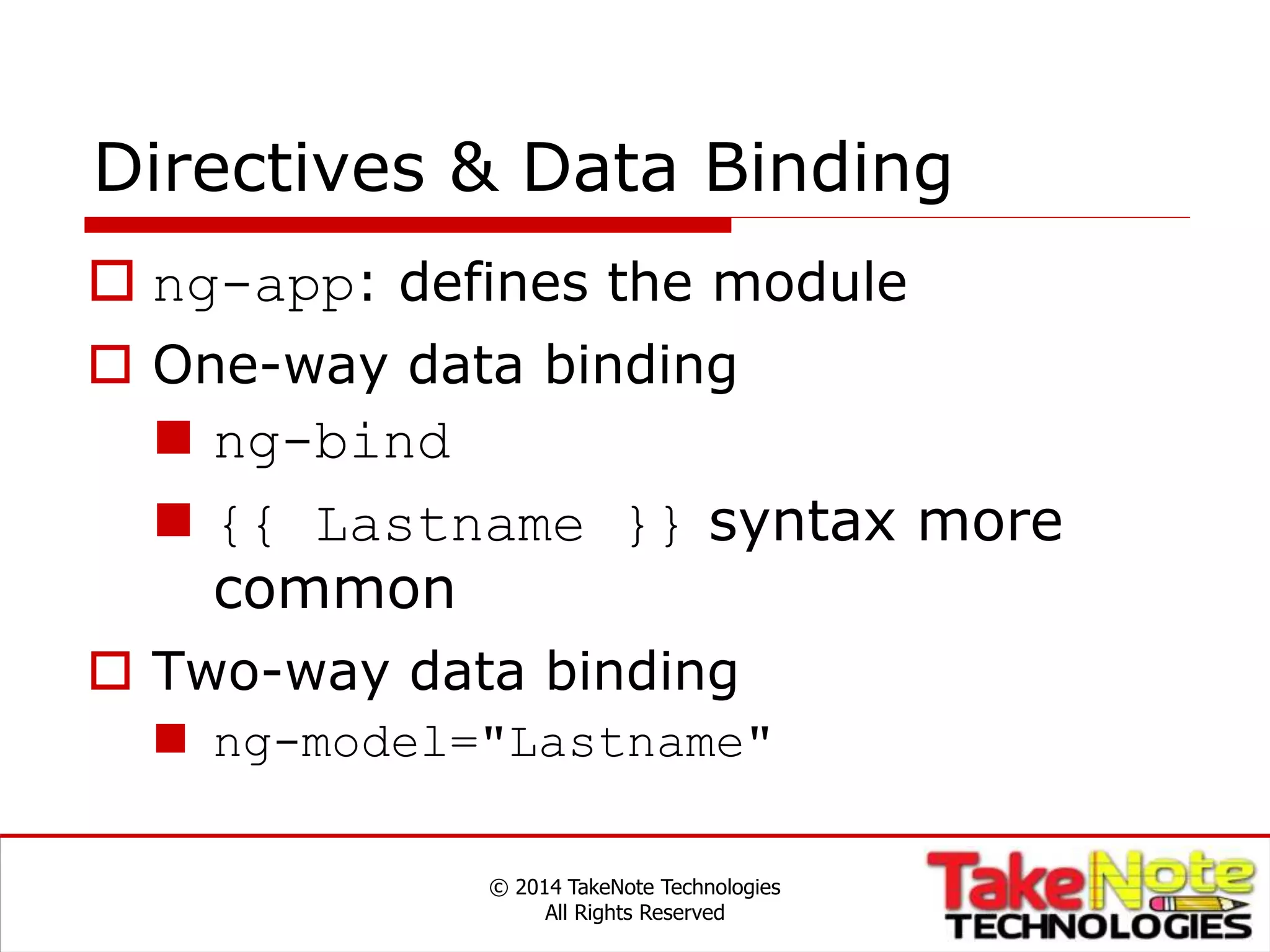 Directives & Data Binding
 ng-app: defines the module
 One-way data binding
 ng-bind
 {{ Lastname }} syntax more
common
 Two-way data binding
 ng-model="Lastname"
© 2014 TakeNote Technologies
All Rights Reserved
 