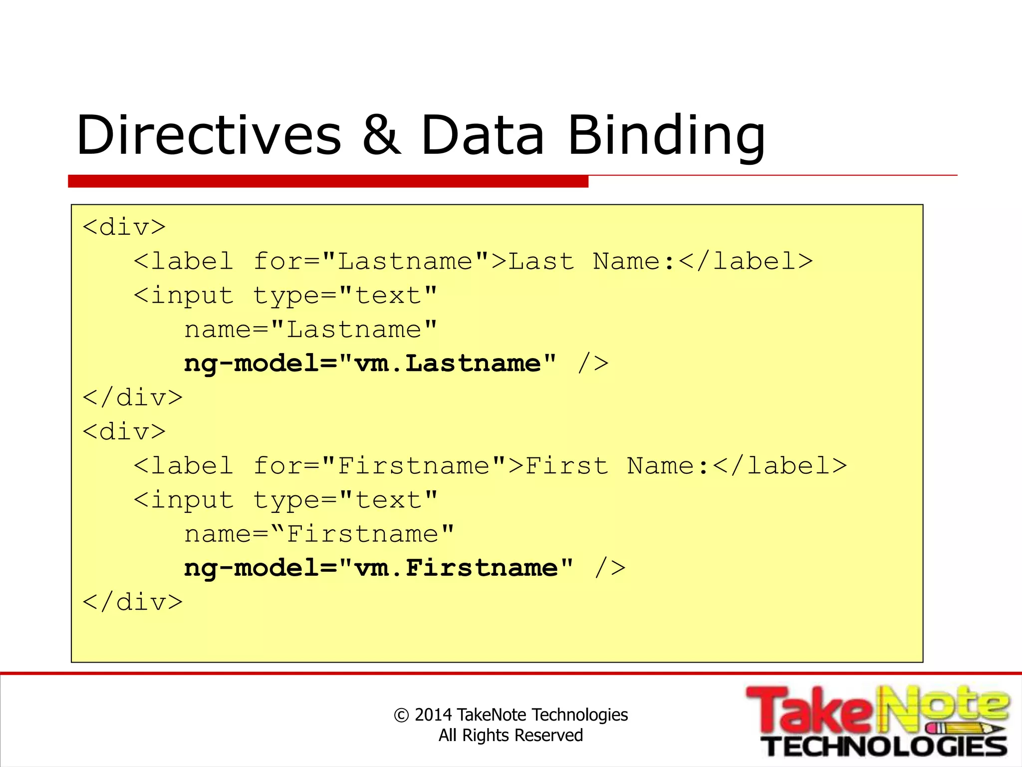 Directives & Data Binding
© 2014 TakeNote Technologies
All Rights Reserved
<div>
<label for="Lastname">Last Name:</label>
<input type="text"
name="Lastname"
ng-model="vm.Lastname" />
</div>
<div>
<label for="Firstname">First Name:</label>
<input type="text"
name=“Firstname"
ng-model="vm.Firstname" />
</div>
 