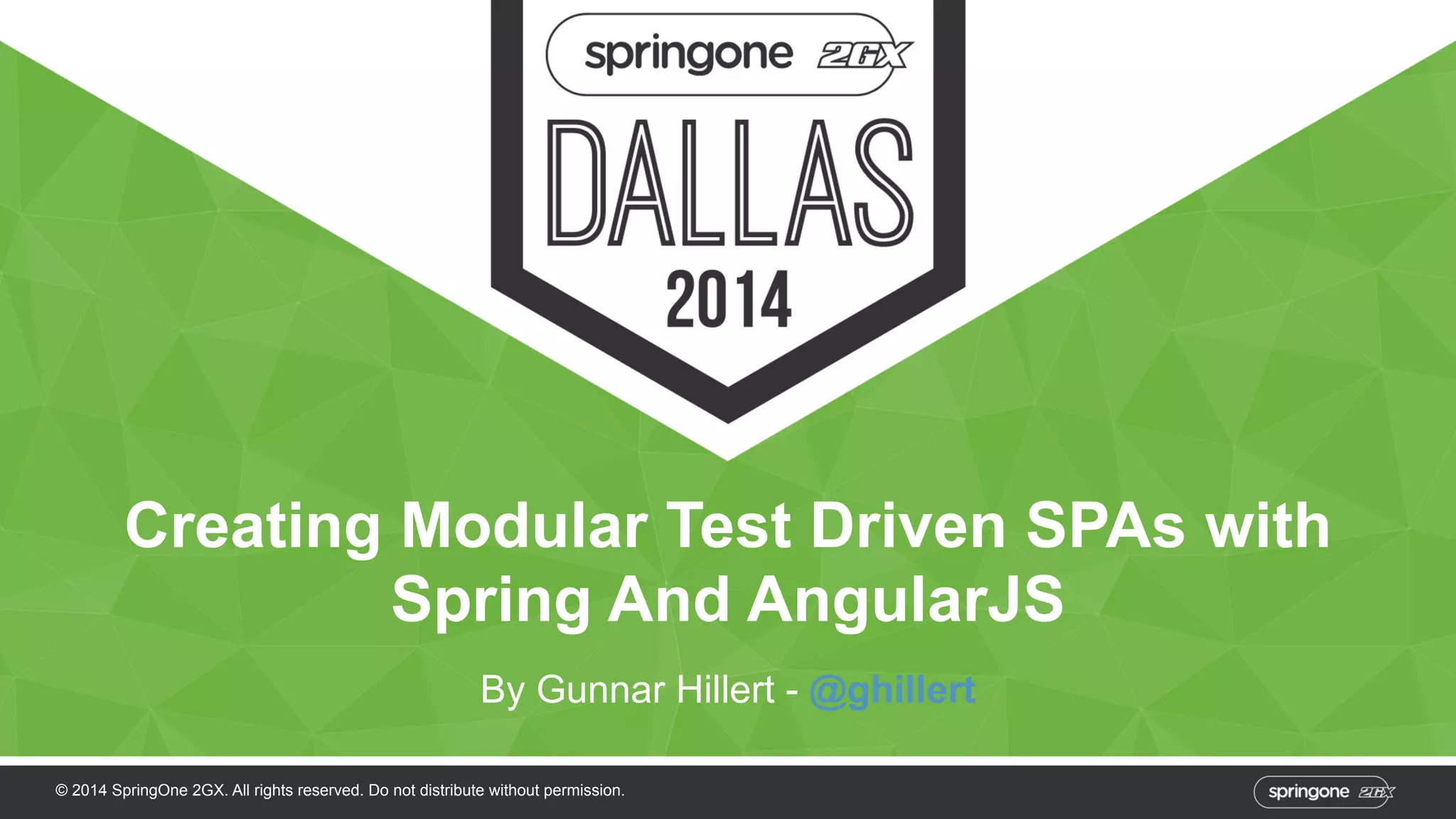 Creating Modular Test Driven SPAs with 
Spring And AngularJS 
By Gunnar Hillert - @ghillert 
© 2014 SpringOne 2GX. All rights reserved. Do not distribute without permission. 
 