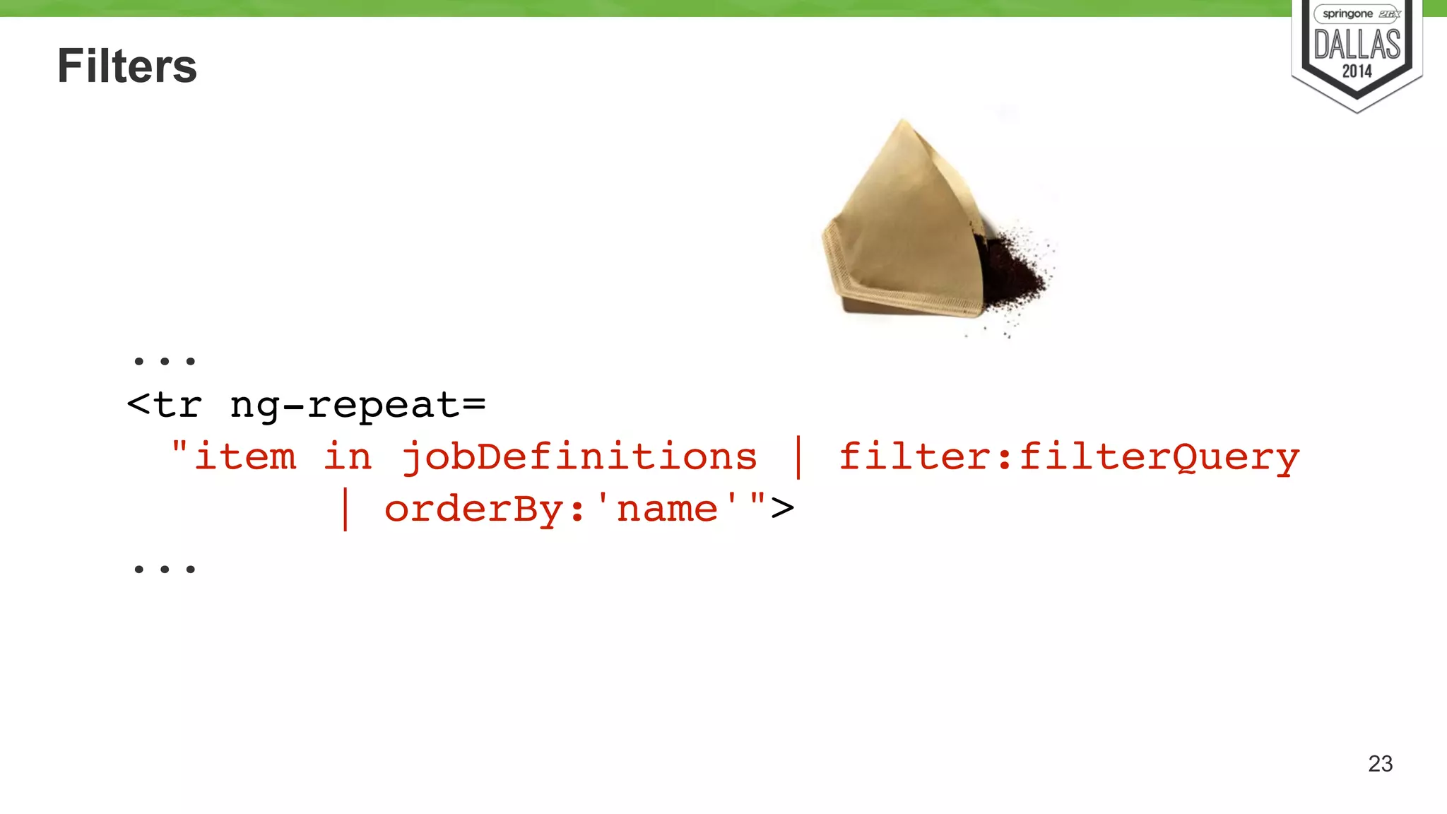 Filters 
23 
...! 
<tr ng-repeat=! 
! "item in jobDefinitions | filter:filterQuery 
| orderBy:'name'">! 
... 
 