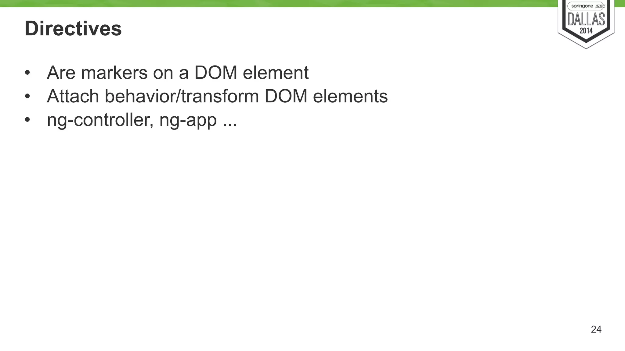 Directives 
• Are markers on a DOM element 
• Attach behavior/transform DOM elements 
• ng-controller, ng-app ... 
24 
 