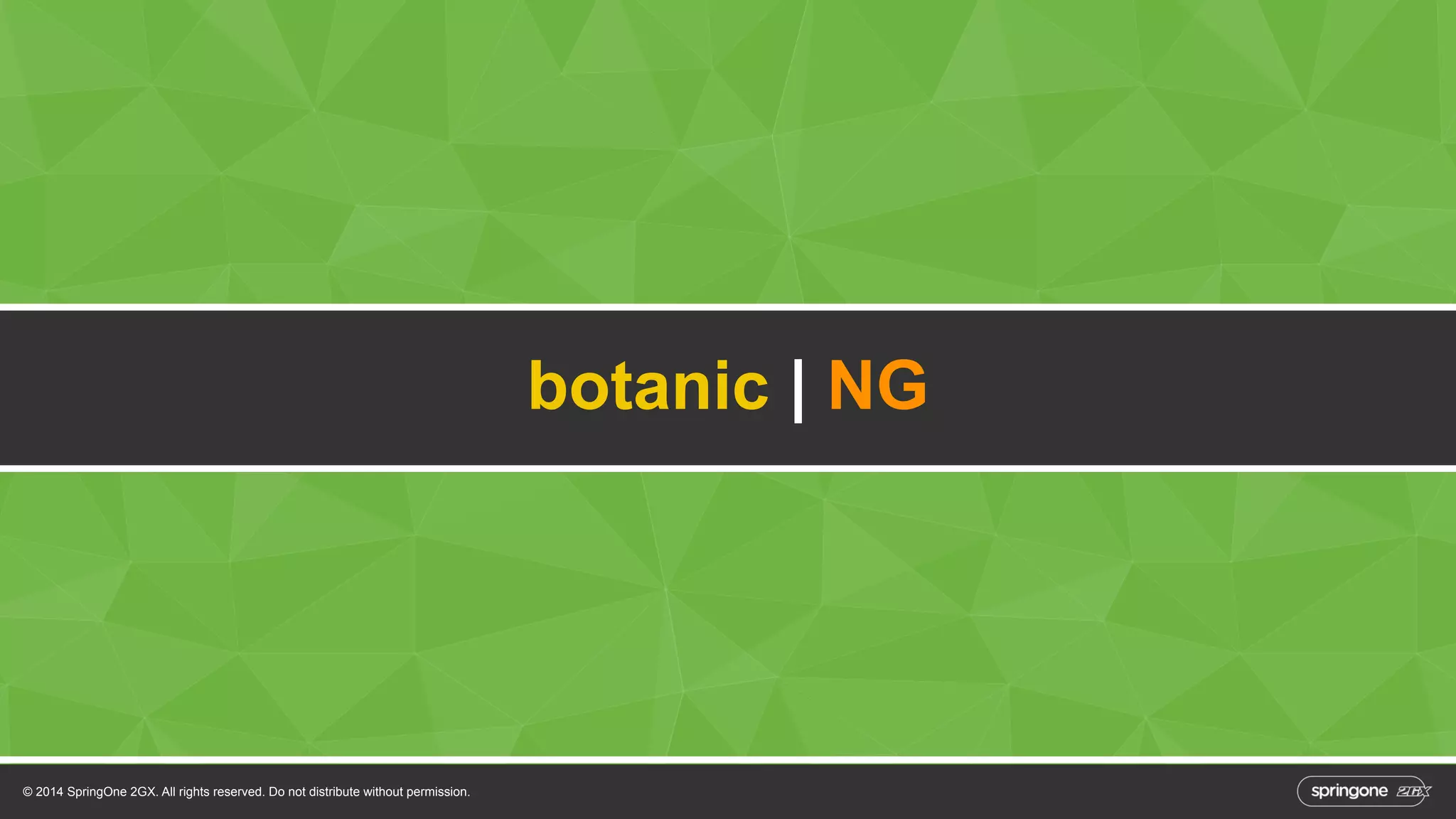 © 2014 SpringOne 2GX. All rights reserved. Do not distribute without permission. 
botanic | NG 
 