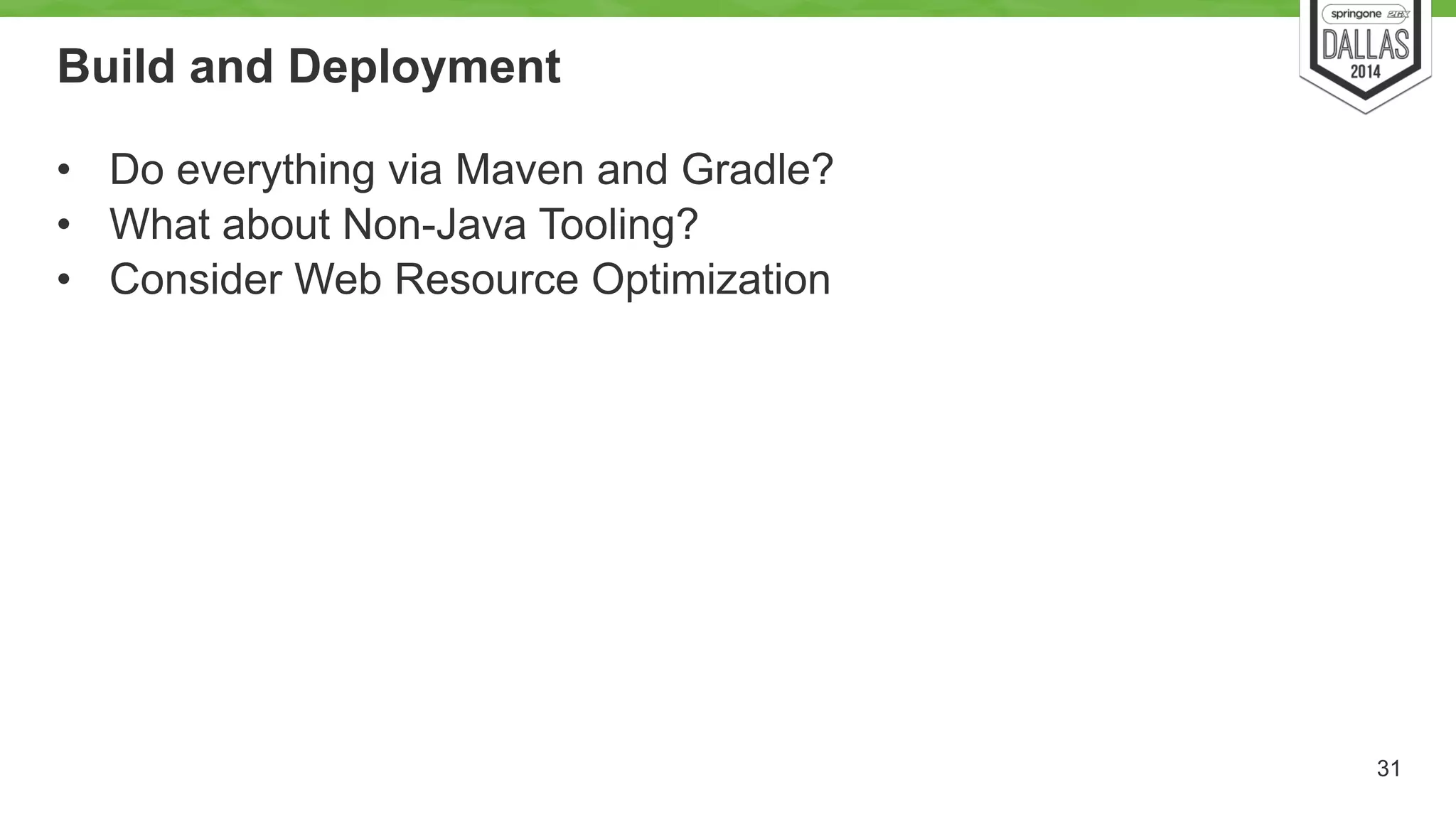 Build and Deployment 
• Do everything via Maven and Gradle? 
• What about Non-Java Tooling? 
• Consider Web Resource Optimization 
31 
 