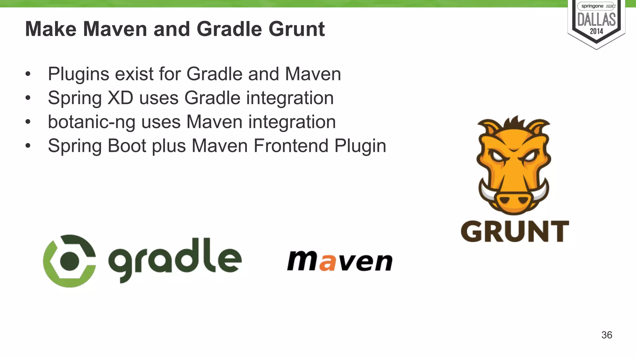 Make Maven and Gradle Grunt 
• Plugins exist for Gradle and Maven 
• Spring XD uses Gradle integration 
• botanic-ng uses Maven integration 
• Spring Boot plus Maven Frontend Plugin 
36 
 
