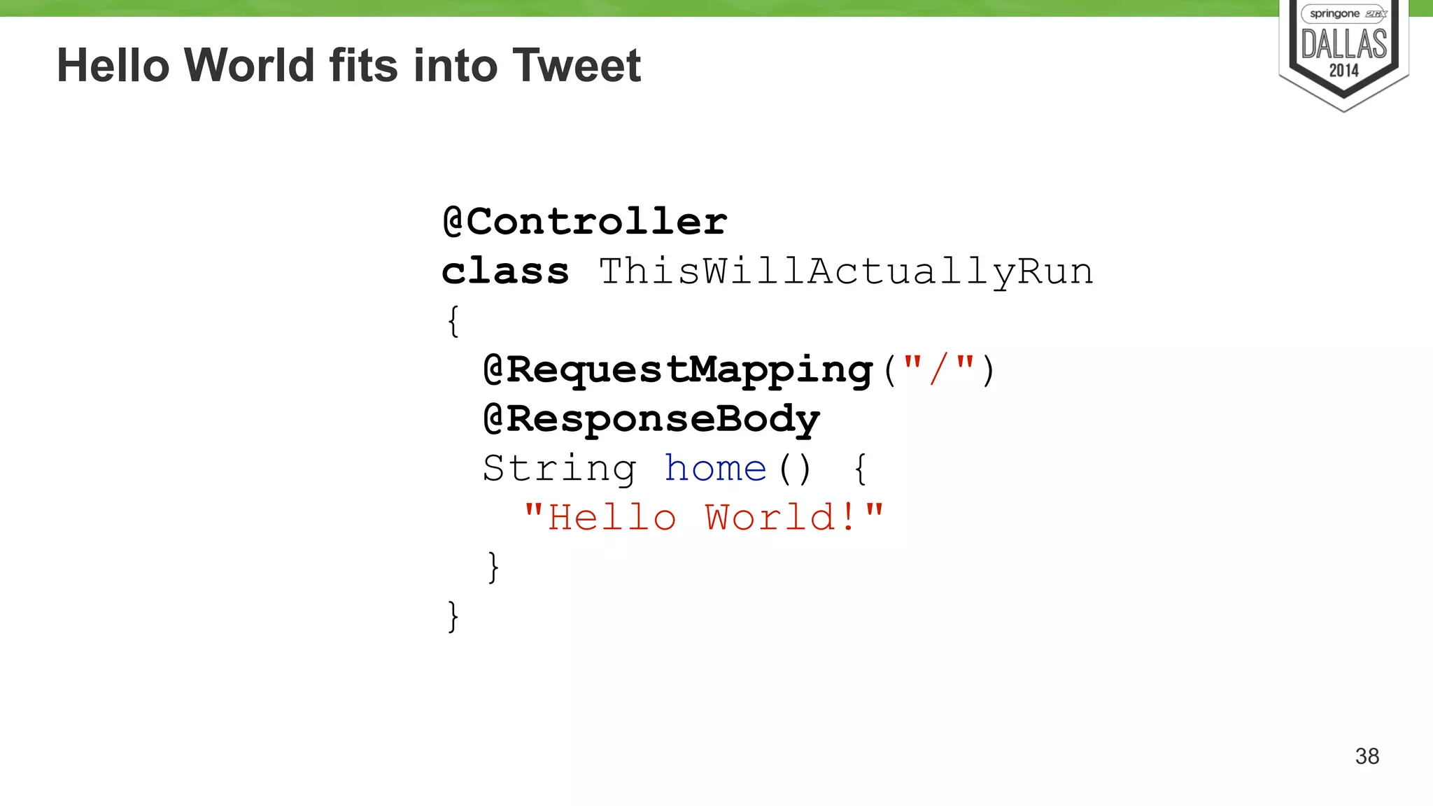Hello World fits into Tweet 
38 
@Controller 
class ThisWillActuallyRun 
{ 
@RequestMapping("/") 
@ResponseBody 
String home() { 
"Hello World!" 
} 
} 
 