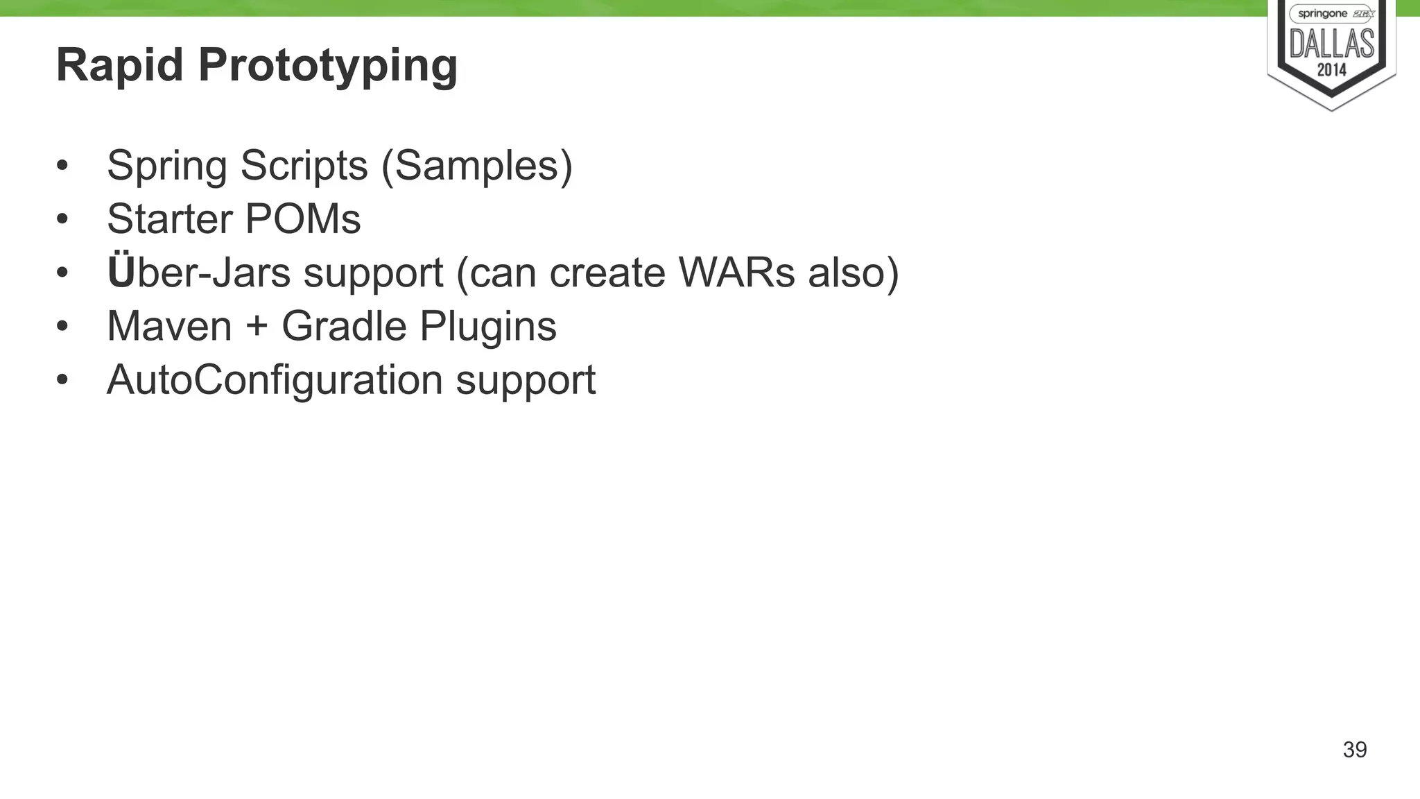 Rapid Prototyping 
• Spring Scripts (Samples) 
• Starter POMs 
• Über-Jars support (can create WARs also) 
• Maven + Gradle Plugins 
• AutoConfiguration support 
39 
 