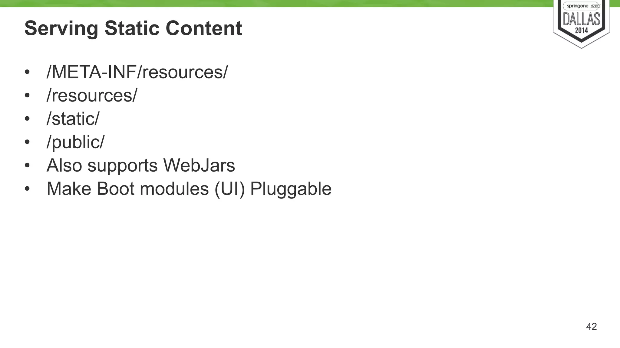 Serving Static Content 
• /META-INF/resources/ 
• /resources/ 
• /static/ 
• /public/ 
• Also supports WebJars 
• Make Boot modules (UI) Pluggable 
42 
 