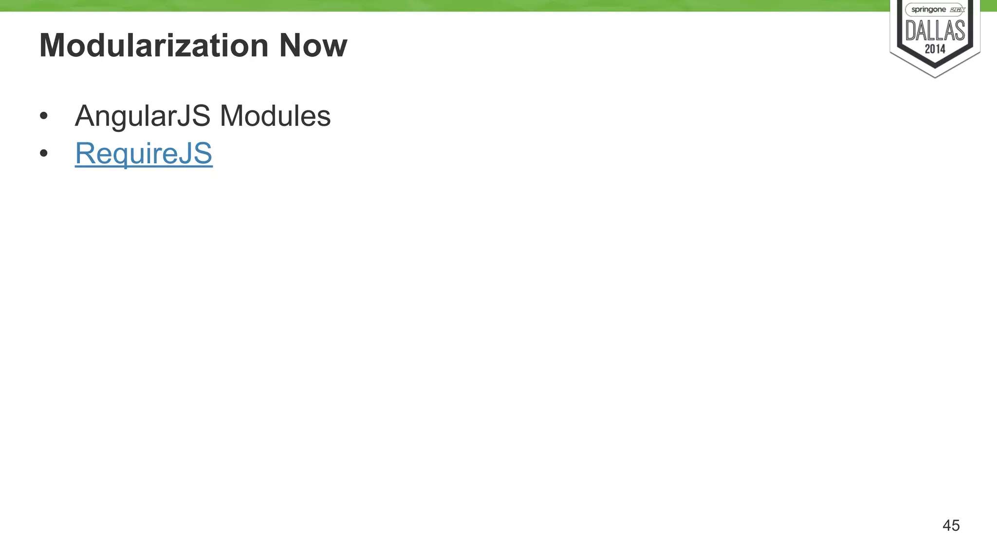 Modularization Now 
• AngularJS Modules 
• RequireJS 
45 
 