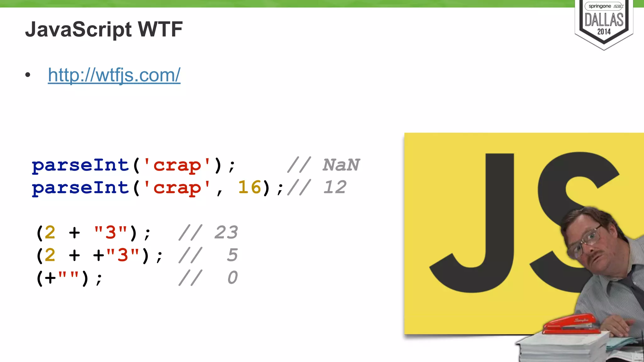JavaScript WTF 
• http://wtfjs.com/ 
9 
parseInt('crap'); // NaN 
parseInt('crap', 16);// 12 
! 
(2 + "3"); // 23 
(2 + +"3"); // 5 
(+""); // 0 
 