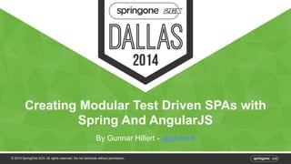 Creating Modular Test Driven SPAs with 
Spring And AngularJS 
By Gunnar Hillert - @ghillert 
© 2014 SpringOne 2GX. All rights reserved. Do not distribute without permission. 
 