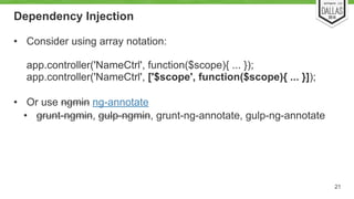 Dependency Injection 
• Consider using array notation: 
app.controller('NameCtrl', function($scope){ ... }); 
app.controller('NameCtrl', ['$scope', function($scope){ ... }]); 
• Or use ngmin ng-annotate 
• grunt-ngmin, gulp-ngmin, grunt-ng-annotate, gulp-ng-annotate 
21 
 