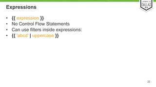 Expressions 
• {{ expression }} 
• No Control Flow Statements 
• Can use filters inside expressions: 
• {{ 'abcd' | uppercase }} 
22 
 
