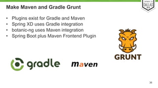 Make Maven and Gradle Grunt 
• Plugins exist for Gradle and Maven 
• Spring XD uses Gradle integration 
• botanic-ng uses Maven integration 
• Spring Boot plus Maven Frontend Plugin 
36 
 