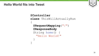 Hello World fits into Tweet 
38 
@Controller 
class ThisWillActuallyRun 
{ 
@RequestMapping("/") 
@ResponseBody 
String home() { 
"Hello World!" 
} 
} 
 