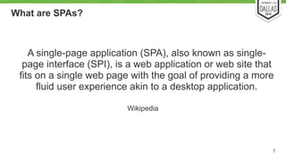 What are SPAs? 
7 
A single-page application (SPA), also known as single-page 
interface (SPI), is a web application or web site that 
fits on a single web page with the goal of providing a more 
fluid user experience akin to a desktop application. 
Wikipedia 
 