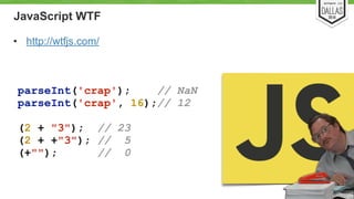 JavaScript WTF 
• http://wtfjs.com/ 
9 
parseInt('crap'); // NaN 
parseInt('crap', 16);// 12 
! 
(2 + "3"); // 23 
(2 + +"3"); // 5 
(+""); // 0 
 