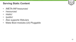Serving Static Content 
• /META-INF/resources/ 
• /resources/ 
• /static/ 
• /public/ 
• Also supports WebJars 
• Make Boo...